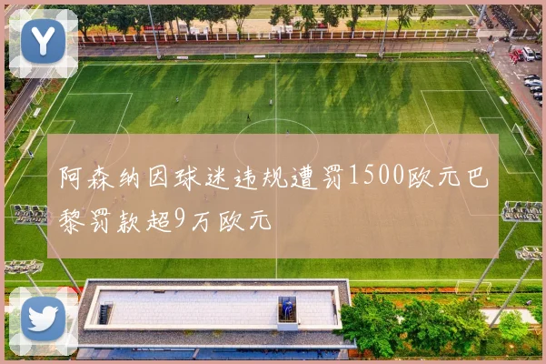 阿森纳因球迷违规遭罚1500欧元巴黎罚款超9万欧元