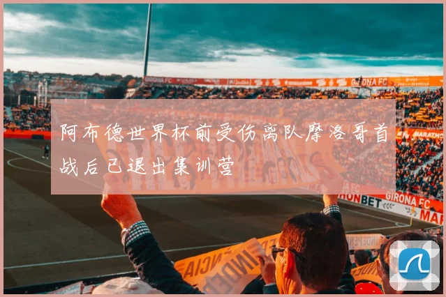 阿布德世界杯前受伤离队摩洛哥首战后已退出集训营