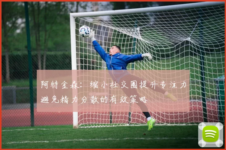 阿特金森：缩小社交圈提升专注力避免精力分散的有效策略