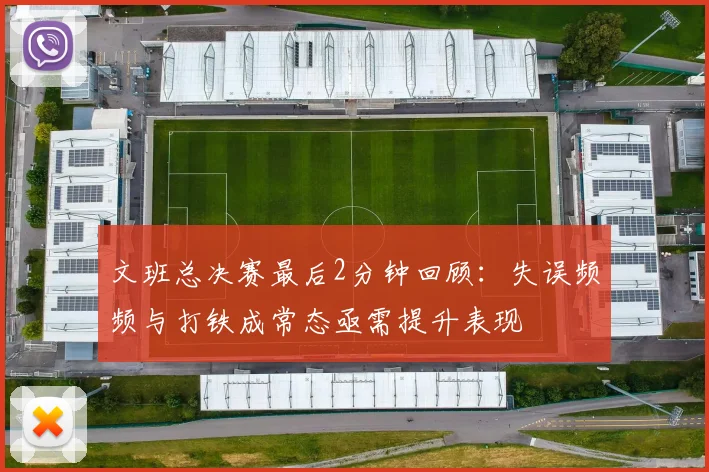 文班总决赛最后2分钟回顾：失误频频与打铁成常态亟需提升表现