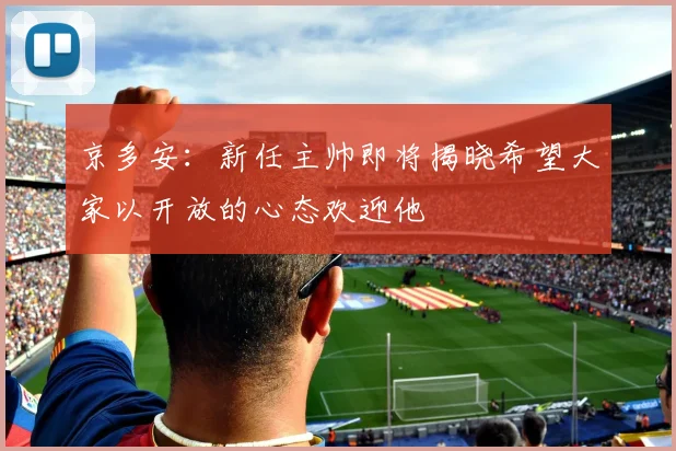 京多安：新任主帅即将揭晓希望大家以开放的心态欢迎他