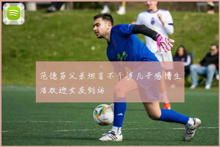 范德芬父亲坦言不干涉儿子感情生活欢迎女友到访