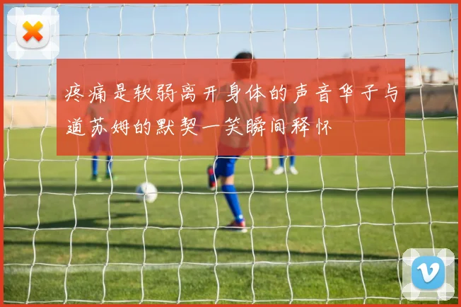 疼痛是软弱离开身体的声音华子与道苏姆的默契一笑瞬间释怀