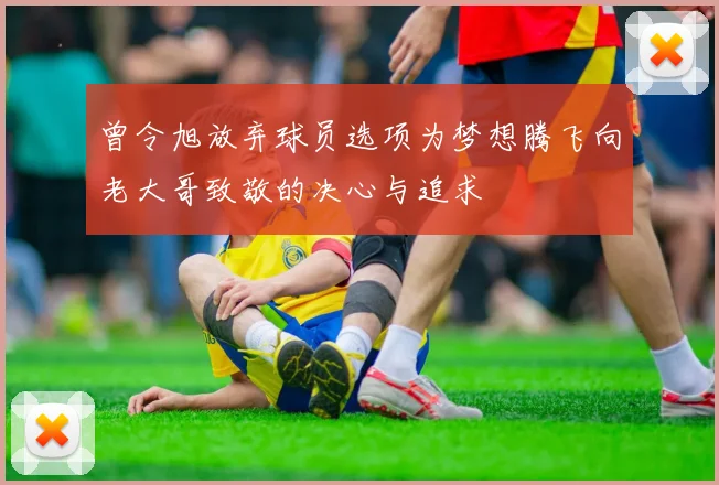 曾令旭放弃球员选项为梦想腾飞向老大哥致敬的决心与追求