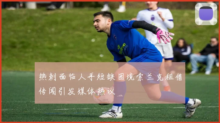 热刺面临人手短缺困境索兰克租借传闻引发媒体热议