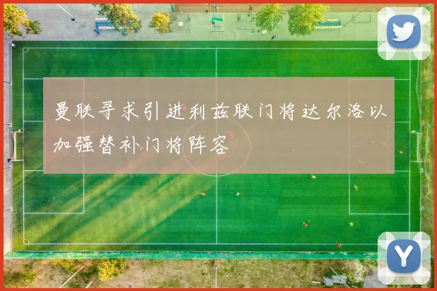 曼联寻求引进利兹联门将达尔洛以加强替补门将阵容