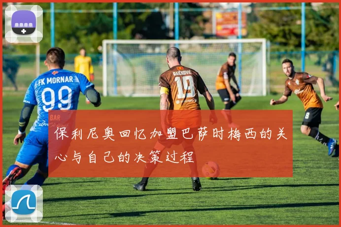 保利尼奥回忆加盟巴萨时梅西的关心与自己的决策过程