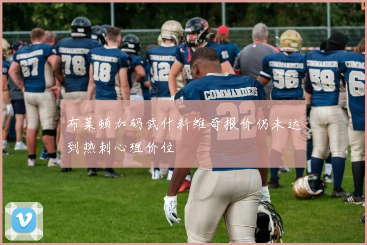 布莱顿加码武什科维奇报价仍未达到热刺心理价位