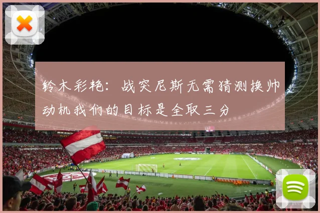 铃木彩艳：战突尼斯无需猜测换帅动机我们的目标是全取三分