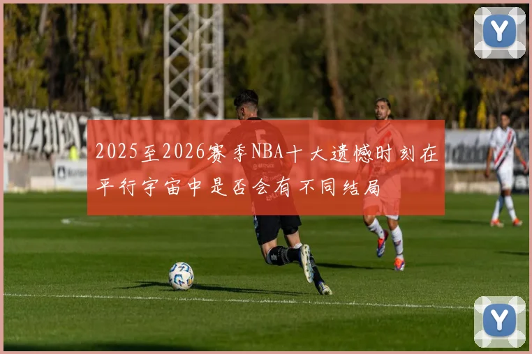 2025至2026赛季NBA十大遗憾时刻在平行宇宙中是否会有不同结局