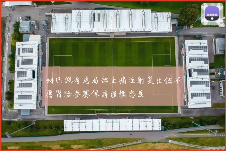 姆巴佩考虑局部止痛注射复出但不愿冒险参赛保持谨慎态度