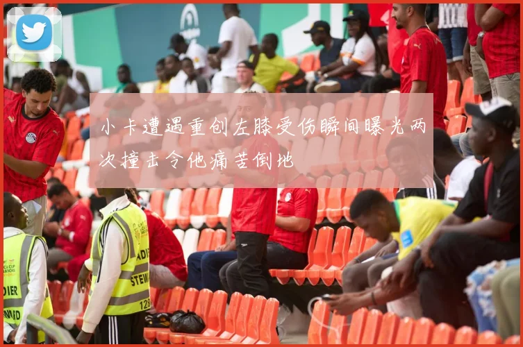 小卡遭遇重创左膝受伤瞬间曝光两次撞击令他痛苦倒地