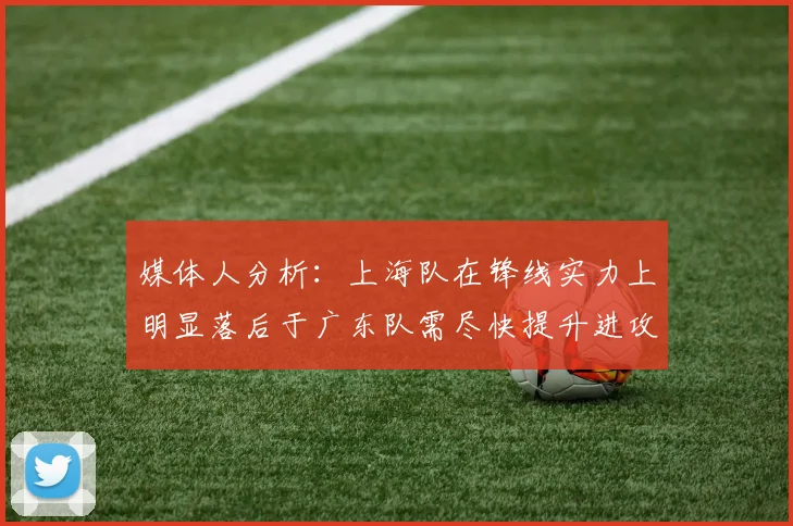 媒体人分析：上海队在锋线实力上明显落后于广东队需尽快提升进攻火力