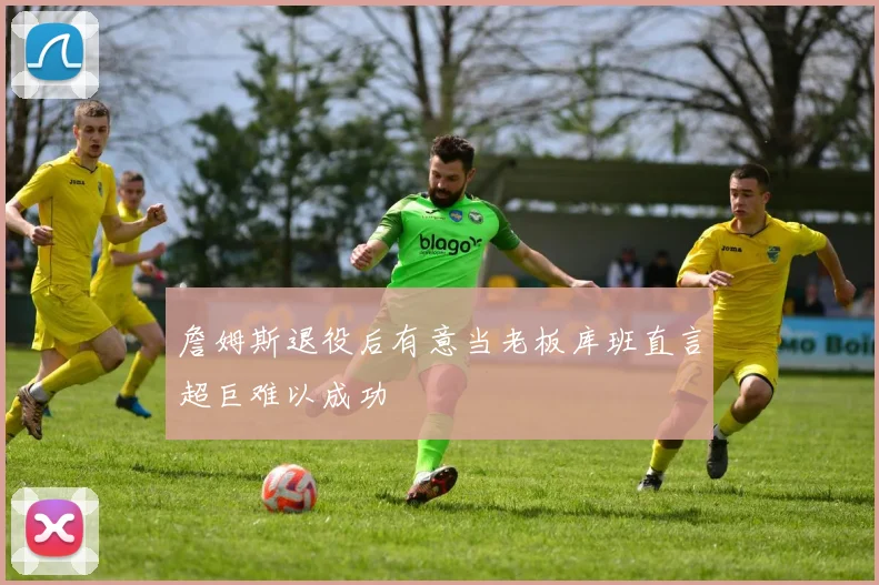 詹姆斯退役后有意当老板库班直言超巨难以成功