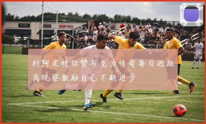 科阿皮特称赞布克为传奇每日近距离观察激励自己不断进步