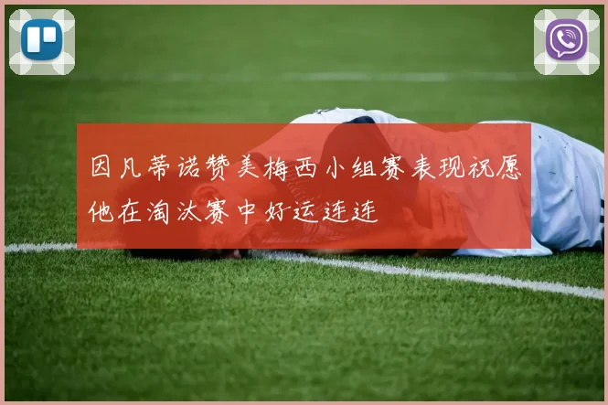 因凡蒂诺赞美梅西小组赛表现祝愿他在淘汰赛中好运连连