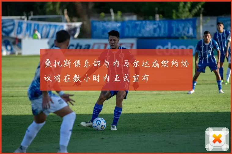 桑托斯俱乐部与内马尔达成续约协议将在数小时内正式宣布