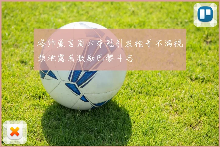 塔帅豪言周六夺冠引发枪手不满视频泄露或激励巴黎斗志