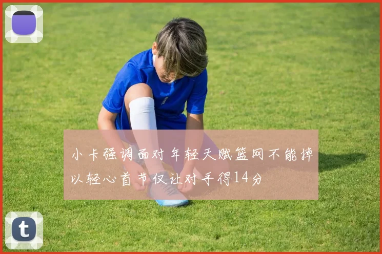 小卡强调面对年轻天赋篮网不能掉以轻心首节仅让对手得14分