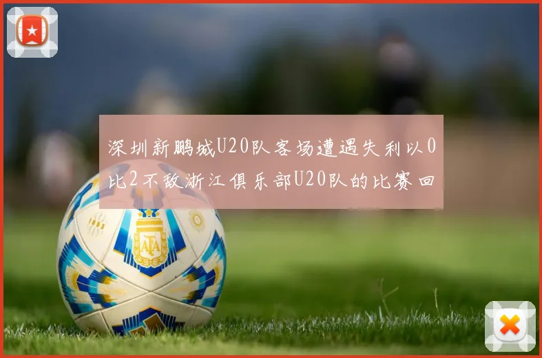 深圳新鹏城U20队客场遭遇失利以0比2不敌浙江俱乐部U20队的比赛回顾