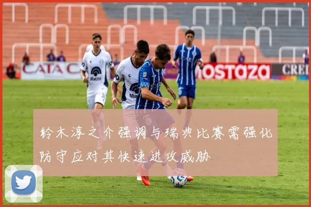 铃木淳之介强调与瑞典比赛需强化防守应对其快速进攻威胁