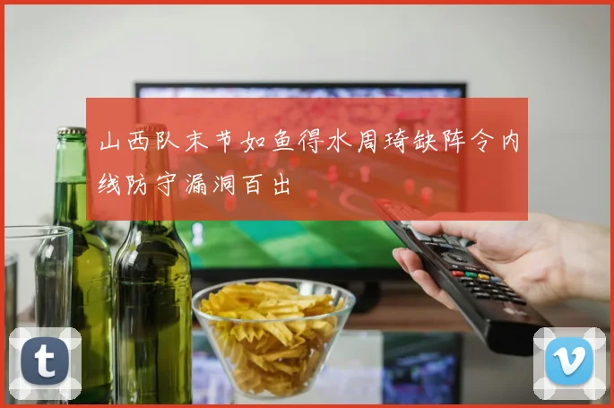 山西队末节如鱼得水周琦缺阵令内线防守漏洞百出