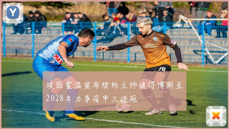 埃因霍温宣布续约主帅彼得博斯至2028年力争荷甲三连冠