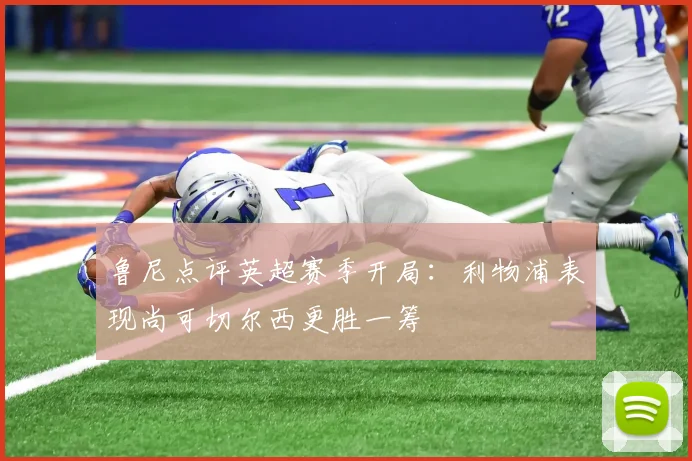 鲁尼点评英超赛季开局：利物浦表现尚可切尔西更胜一筹