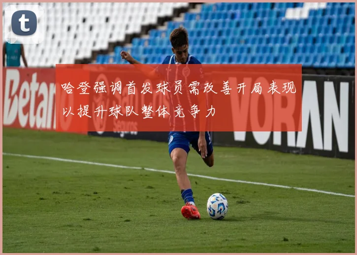 哈登强调首发球员需改善开局表现以提升球队整体竞争力